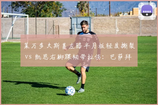 莱万多夫斯基左膝半月板轻度撕裂 vs 凯恩右脚踝韧带拉伤:巴萨拜仁锋线老将康复计划对比